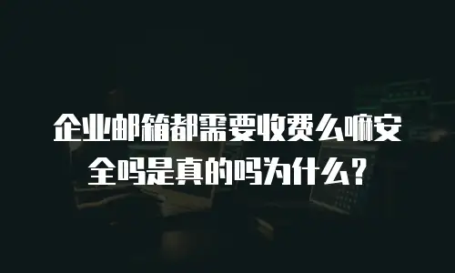 企业邮箱都需要收费么嘛安全吗是真的吗为什么？