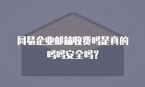 网易企业邮箱收费吗是真的吗吗安全吗？