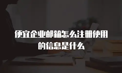 便宜企业邮箱怎么注册使用的信息是什么