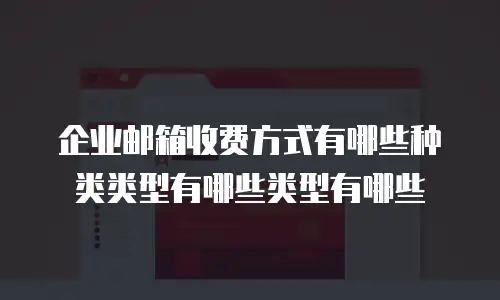 企业邮箱收费方式有哪些种类类型有哪些类型有哪些