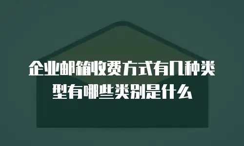 企业邮箱收费方式有几种类型有哪些类别是什么