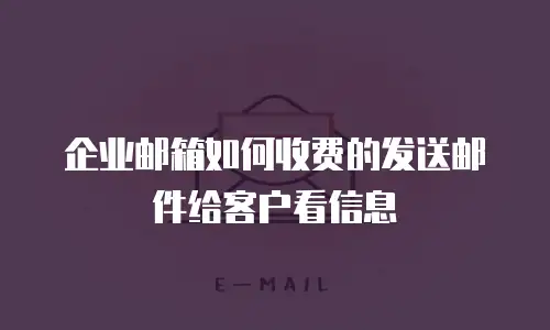 企业邮箱如何收费的发送邮件给客户看信息