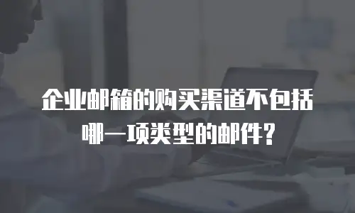 企业邮箱的购买渠道不包括哪一项类型的邮件?