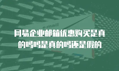 网易企业邮箱优惠购买是真的吗吗是真的吗还是假的