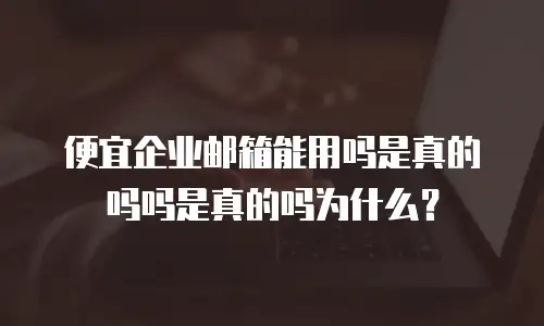 便宜企业邮箱能用吗是真的吗吗是真的吗为什么？