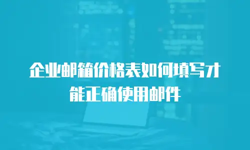  企业邮箱价格表如何填写才能正确使用邮件