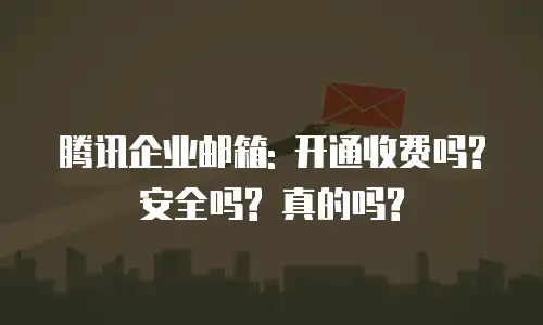 腾讯企业邮箱: 开通收费吗? 安全吗? 真的吗?