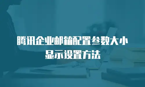 腾讯企业邮箱配置参数大小显示设置方法