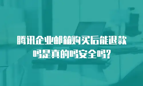 腾讯企业邮箱购买后能退款吗是真的吗安全吗?