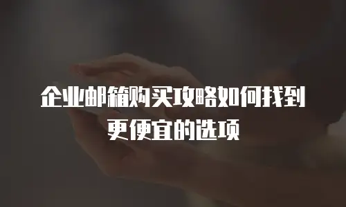 企业邮箱购买攻略如何找到更便宜的选项
