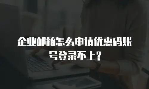 企业邮箱怎么申请优惠码账号登录不上?