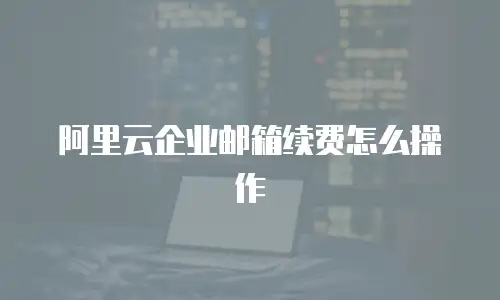 阿里云企业邮箱续费怎么操作