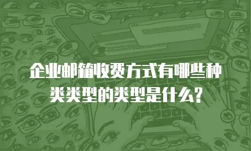 企业邮箱收费方式有哪些种类类型的类型是什么?