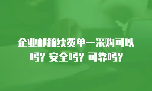 企业邮箱续费单一采购可以吗？安全吗？可靠吗？