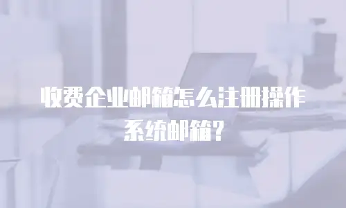收费企业邮箱怎么注册操作系统邮箱？