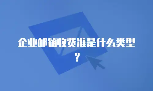 企业邮箱收费准是什么类型?
