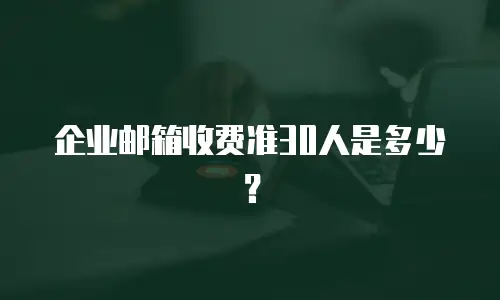 企业邮箱收费准30人是多少？