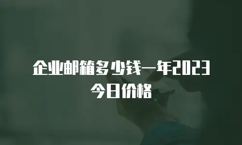 企业邮箱多少钱一年2023今日价格