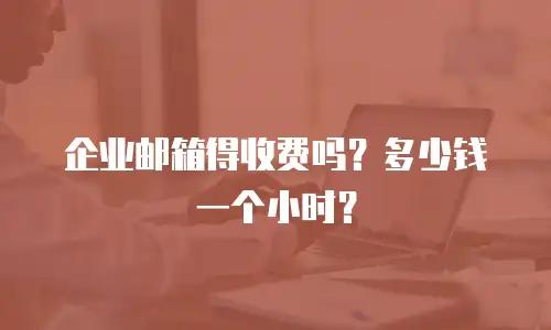 企业邮箱得收费吗?多少钱一个小时?