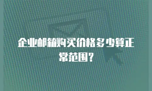 企业邮箱购买价格多少算正常范围？