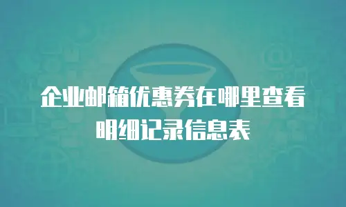 企业邮箱优惠券在哪里查看明细记录信息表