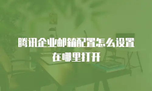 腾讯企业邮箱配置怎么设置在哪里打开