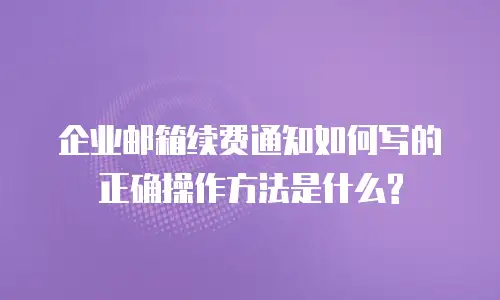 企业邮箱续费通知如何写的正确操作方法是什么?