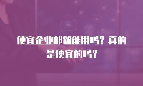 便宜企业邮箱能用吗?真的是便宜的吗?