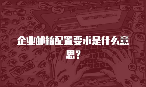 企业邮箱配置要求是什么意思?