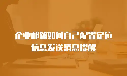 企业邮箱如何自己配置定位信息发送消息提醒