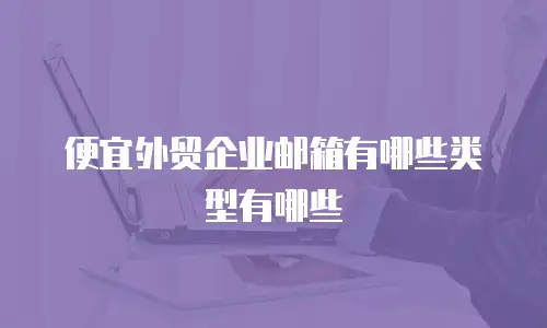 便宜外贸企业邮箱有哪些类型有哪些