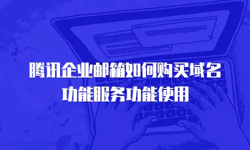 腾讯企业邮箱如何购买域名功能服务功能使用