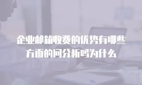 企业邮箱收费的优势有哪些方面的问分析吗为什么