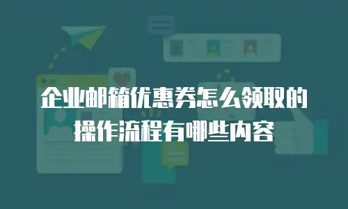 企业邮箱优惠券怎么领取的操作流程有哪些内容