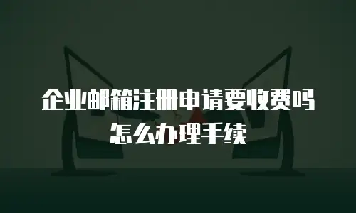 企业邮箱注册申请要收费吗怎么办理手续