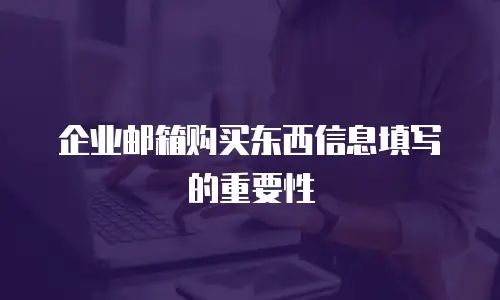 企业邮箱购买东西信息填写的重要性