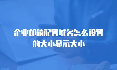 企业邮箱配置域名怎么设置的大小显示大小