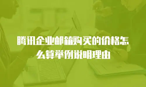 腾讯企业邮箱购买的价格怎么算举例说明理由