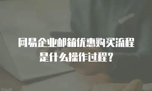 网易企业邮箱优惠购买流程是什么操作过程？
