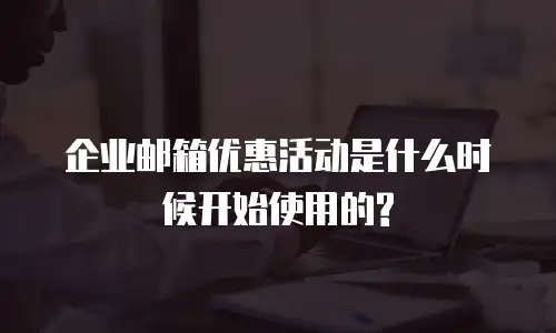企业邮箱优惠活动是什么时候开始使用的?