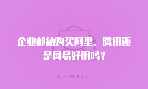 企业邮箱购买阿里、腾讯还是网易好用吗？