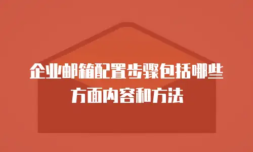 企业邮箱配置步骤包括哪些方面内容和方法