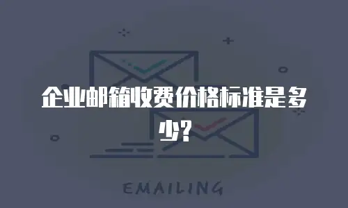 企业邮箱收费价格标准是多少?
