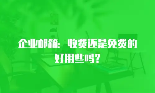 企业邮箱:收费还是免费的好用些吗?