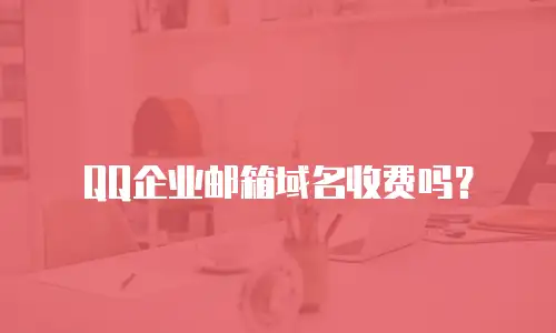 QQ企业邮箱域名收费吗？