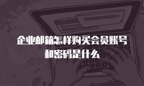 企业邮箱怎样购买会员账号和密码是什么