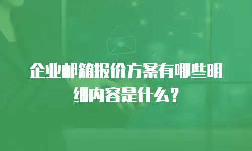 企业邮箱报价方案有哪些明细内容是什么？