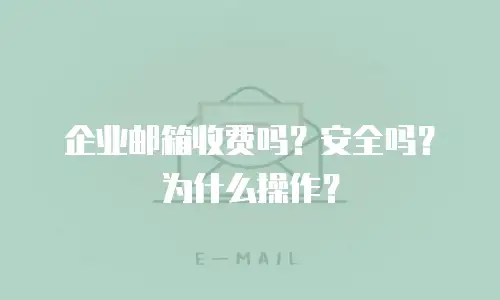 企业邮箱收费吗?安全吗?为什么操作?