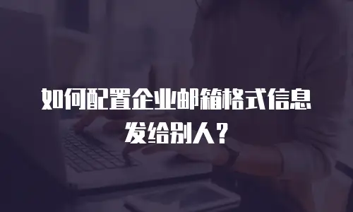 如何配置企业邮箱格式信息发给别人?