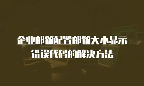  企业邮箱配置邮箱大小显示错误代码的解决方法